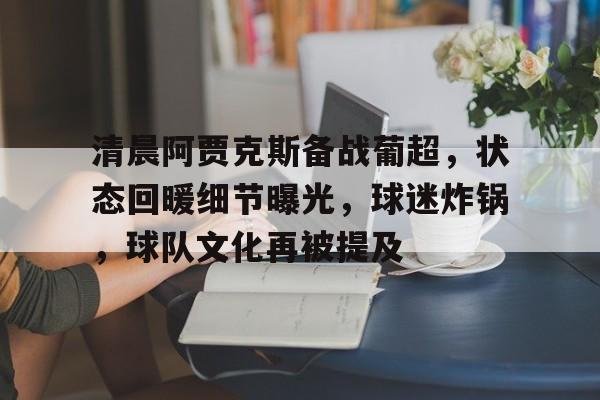 包含清晨阿贾克斯备战葡超，状态回暖细节曝光，球迷炸锅，球队文化再被提及的词条-有礼投注