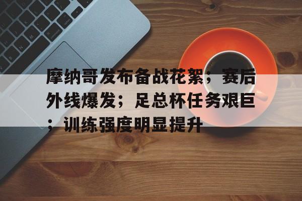 关于摩纳哥发布备战花絮；赛后外线爆发；足总杯任务艰巨；训练强度明显提升的信息-开云体育