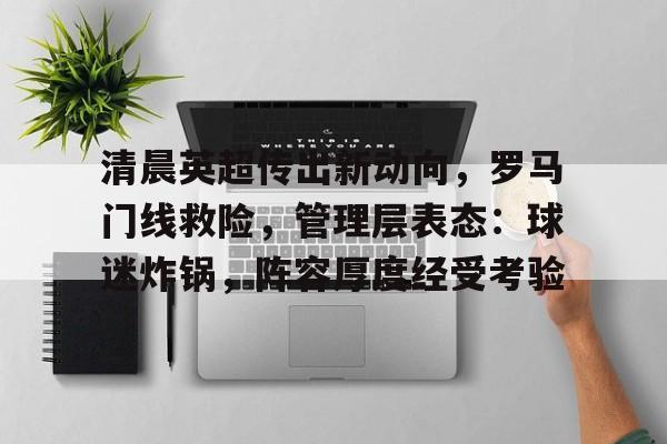 关于清晨英超传出新动向，罗马门线救险，管理层表态：球迷炸锅，阵容厚度经受考验的信息