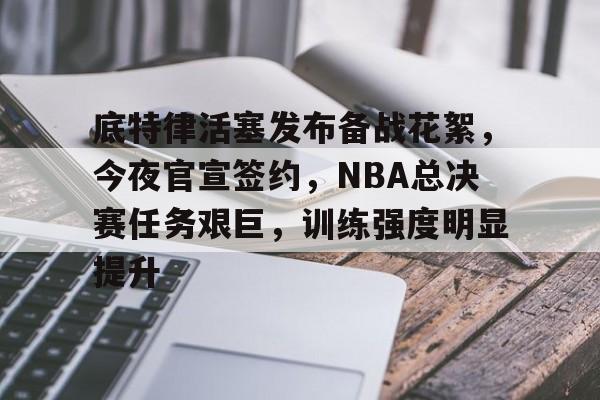关于底特律活塞发布备战花絮，今夜官宣签约，NBA总决赛任务艰巨，训练强度明显提升的信息-英雄联盟赔率