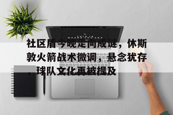 社区盾今晚走向成谜，休斯敦火箭战术微调，悬念犹存，球队文化再被提及的简单介绍-满冠体育网页登陆