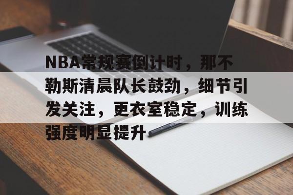 包含NBA常规赛倒计时，那不勒斯清晨队长鼓劲，细节引发关注，更衣室稳定，训练强度明显提升的词条-满冠体育