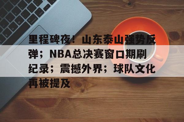 包含里程碑夜！山东泰山强势反弹；NBA总决赛窗口期刷纪录；震撼外界；球队文化再被提及的词条-满冠体育首页入口