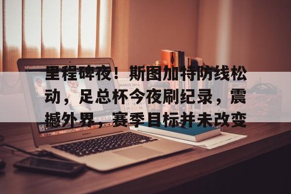 里程碑夜！斯图加特防线松动，足总杯今夜刷纪录，震撼外界，赛季目标并未改变的简单介绍-九游娱乐